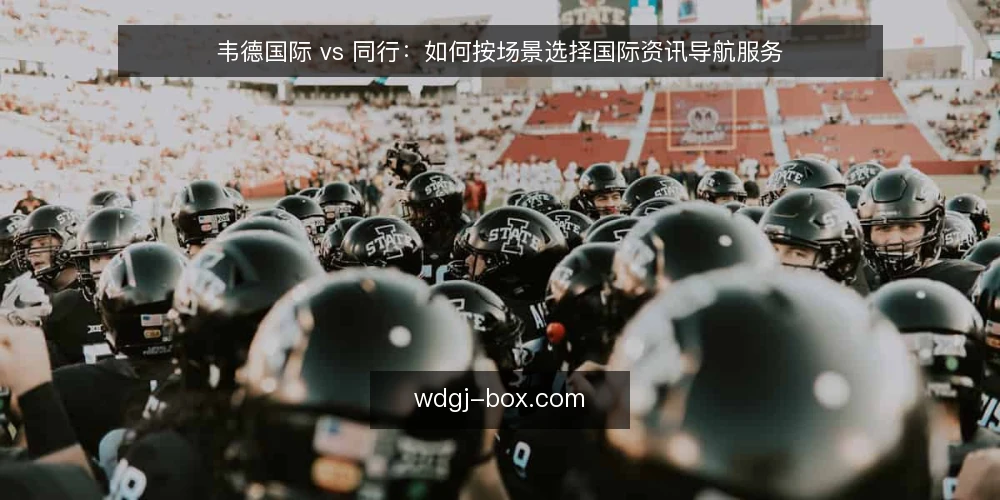 韦德国际 vs 同行:如何按场景选择国际资讯导航服务 — 明确需求边界:先定义你需要的资讯层级 配图