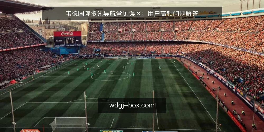 韦德国际资讯导航常见误区:用户高频问题解答 — 关于韦德国际资讯导航,用户常问什么? 配图