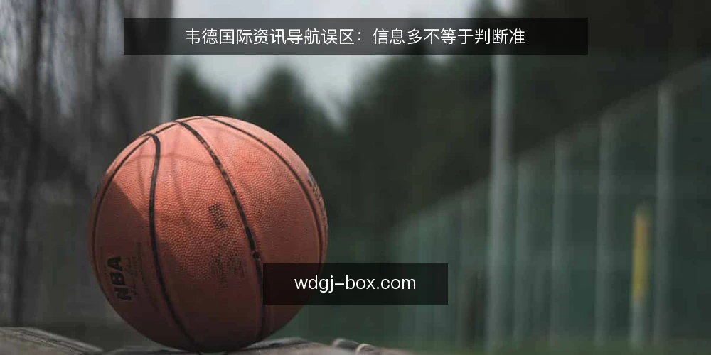 韦德国际资讯导航误区:信息多不等于判断准 — 信号观察:哪些迹象说明你正陷入误区 配图