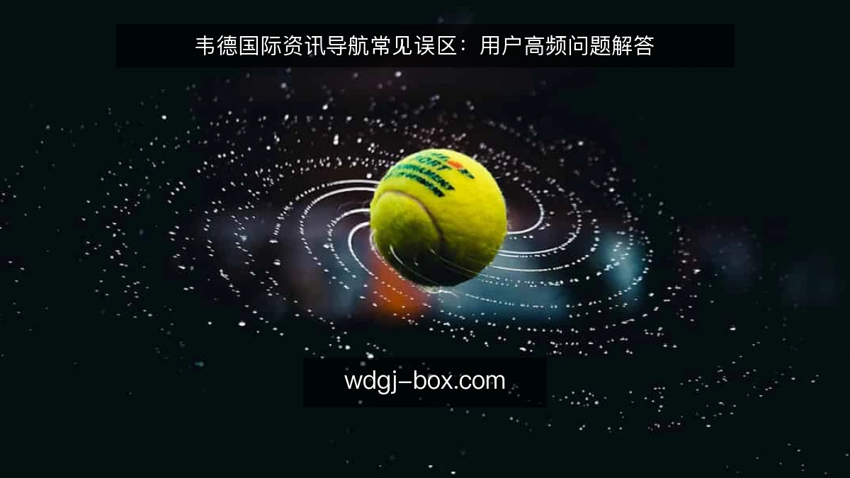 韦德国际资讯导航常见误区：用户高频问题解答