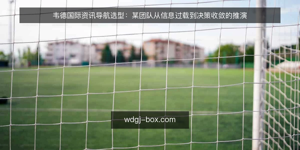 韦德国际资讯导航选型:某团队从信息过载到决策收敛的推演 — 场景设定:某团队的信息过载困境 配图