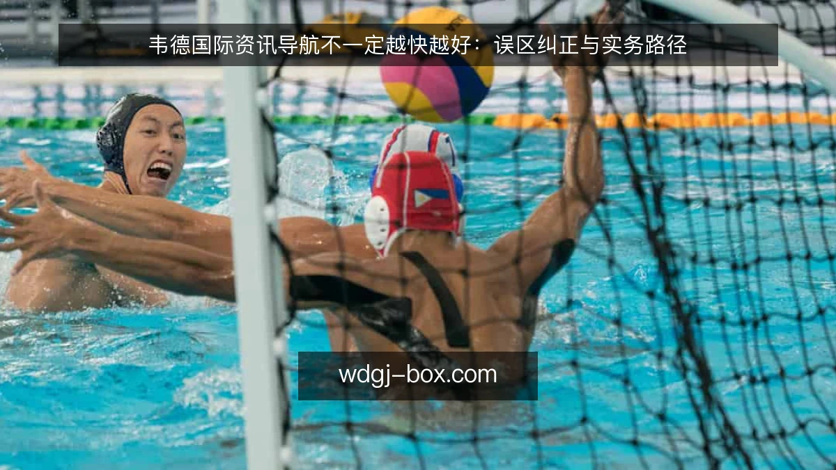 韦德国际资讯导航不一定越快越好：误区纠正与实务路径