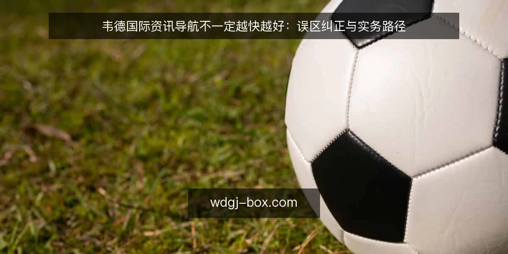 韦德国际资讯导航不一定越快越好:误区纠正与实务路径 — 误区:韦德国际资讯导航接入越快越好 配图