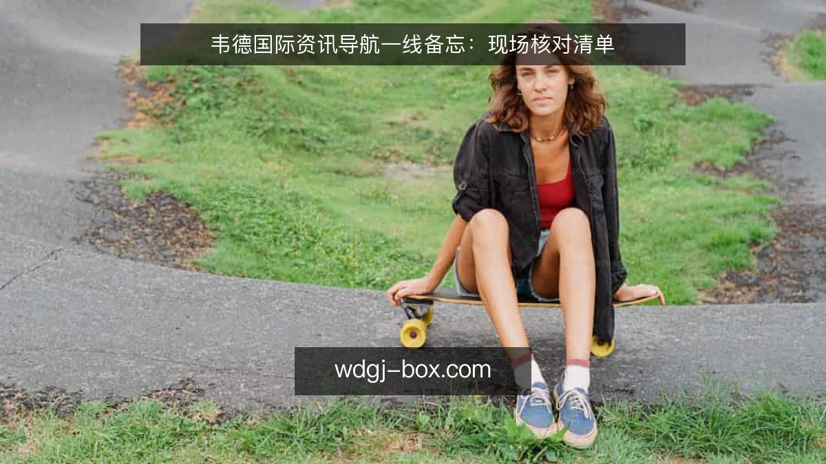 韦德国际资讯导航一线备忘:现场核对清单